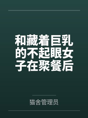 和藏着巨乳的不起眼女子在聚餐后做爱了~插入后就因为太舒服而忍不住做过头了 和藏着巨乳的不起眼女子在聚餐后做爱了~插入后就因为太舒服而忍不住做过头了