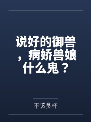 说好的御兽病娇兽娘什么鬼免费小说 说好的御兽病娇兽娘什么鬼免费小说