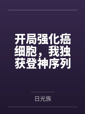 开局强化癌细胞,我独获登神序列by日光族笔趣阁无弹窗 开局强化癌细胞,我独获登神序列by日光族笔趣阁无弹窗