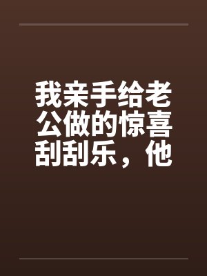 我亲手给老公做的惊喜刮刮乐,他却说他没中奖 我亲手给老公做的惊喜刮刮乐,他却说他没中奖