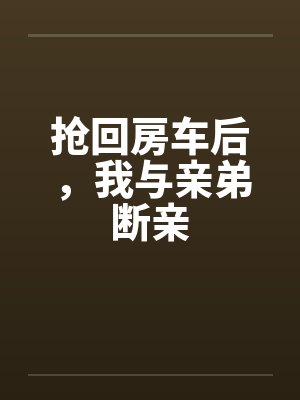 抢回房车后,我与亲弟断亲 抢回房车后,我与亲弟断亲